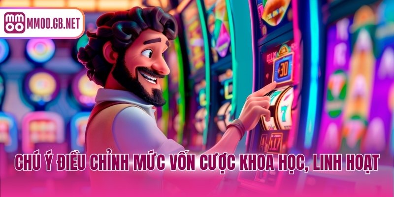 Chú ý điều chỉnh mức vốn cược khoa học, linh hoạt